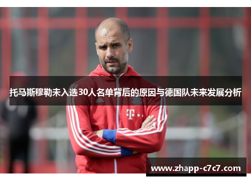 托马斯穆勒未入选30人名单背后的原因与德国队未来发展分析