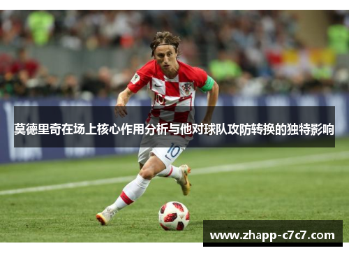 莫德里奇在场上核心作用分析与他对球队攻防转换的独特影响