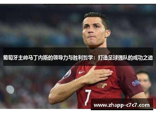 葡萄牙主帅马丁内斯的领导力与胜利哲学：打造足球强队的成功之道