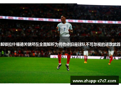 解锁拉什福德关键所在全面解析为何他依旧是球队不可忽视的进攻武器