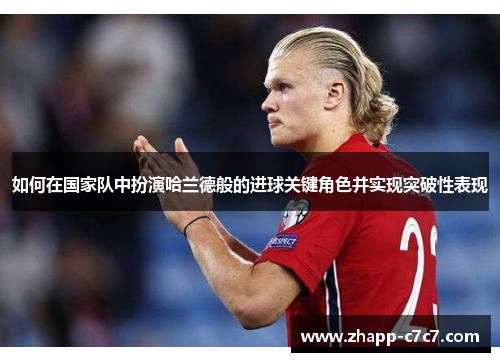 如何在国家队中扮演哈兰德般的进球关键角色并实现突破性表现