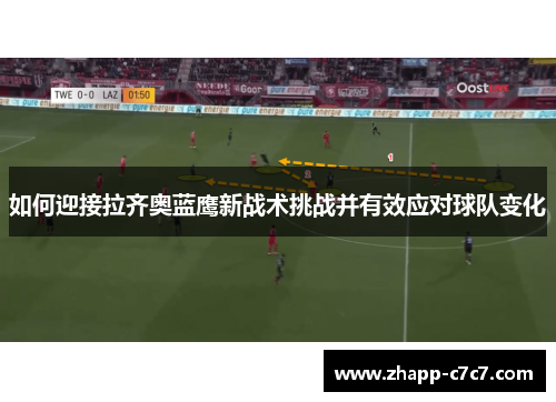如何迎接拉齐奥蓝鹰新战术挑战并有效应对球队变化