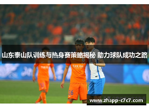 山东泰山队训练与热身赛策略揭秘 助力球队成功之路
