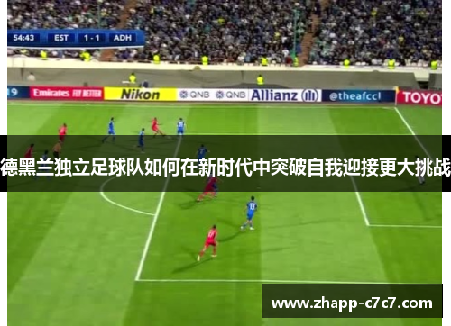 德黑兰独立足球队如何在新时代中突破自我迎接更大挑战