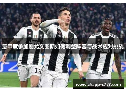 意甲竞争加剧尤文图斯如何调整阵容与战术应对挑战