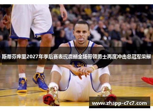 斯蒂芬库里2027年季后赛表现震撼全场带领勇士再度冲击总冠军荣耀
