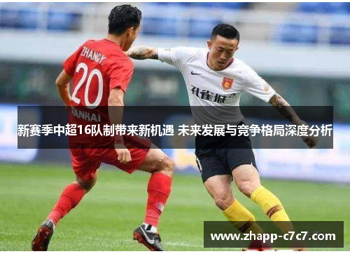 新赛季中超16队制带来新机遇 未来发展与竞争格局深度分析