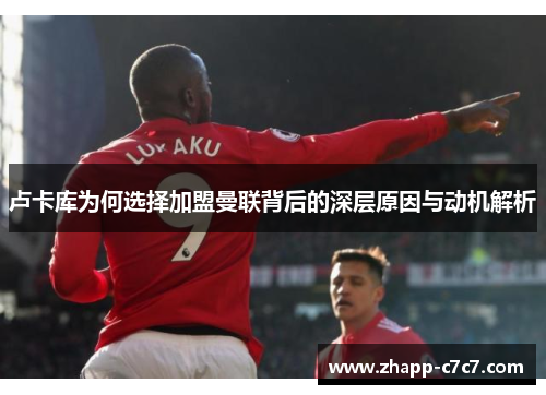 卢卡库为何选择加盟曼联背后的深层原因与动机解析