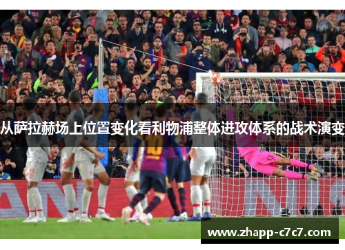 从萨拉赫场上位置变化看利物浦整体进攻体系的战术演变