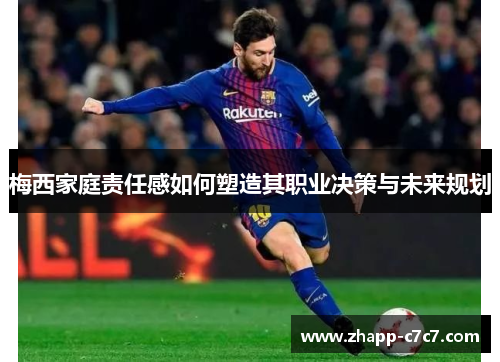 梅西家庭责任感如何塑造其职业决策与未来规划