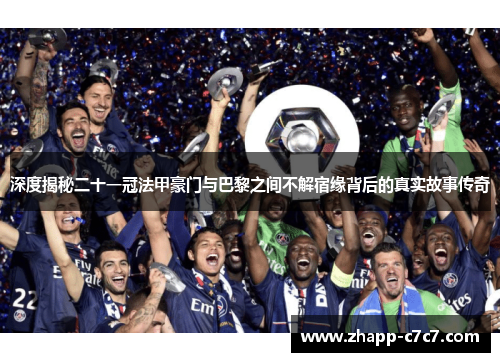 深度揭秘二十一冠法甲豪门与巴黎之间不解宿缘背后的真实故事传奇