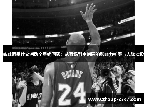 篮球明星社交活动全景式回顾：从赛场到生活圈的影响力扩展与人脉建设