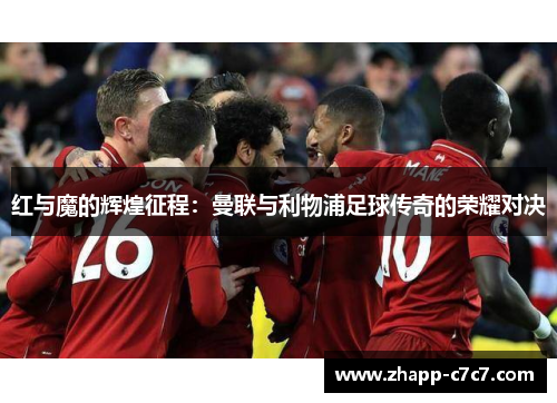 红与魔的辉煌征程：曼联与利物浦足球传奇的荣耀对决