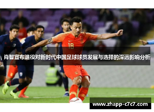 肖智宣布退役对新时代中国足球球员发展与选择的深远影响分析