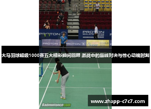 大马羽球超级1000赛五大精彩瞬间回顾 激战中的巅峰对决与惊心动魄时刻
