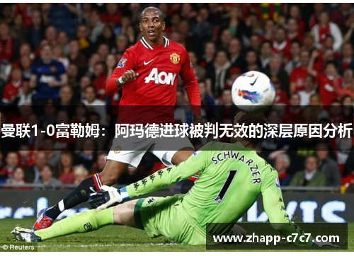 曼联1-0富勒姆：阿玛德进球被判无效的深层原因分析