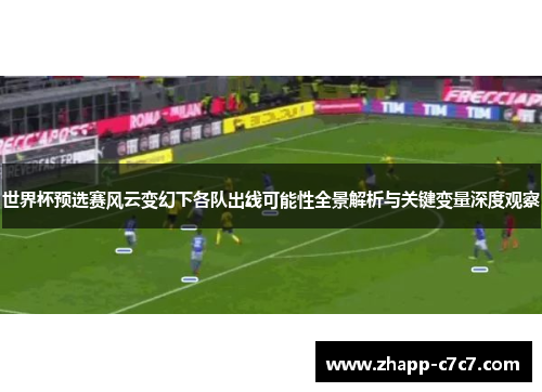 世界杯预选赛风云变幻下各队出线可能性全景解析与关键变量深度观察