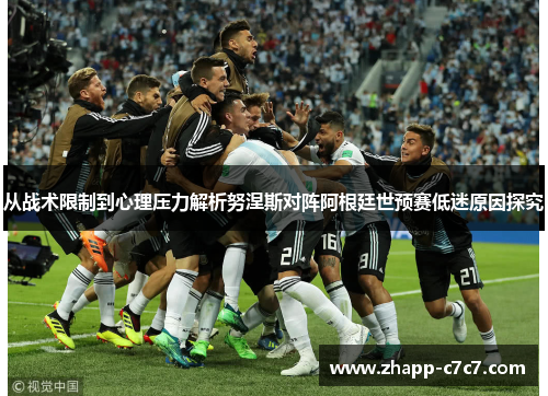 从战术限制到心理压力解析努涅斯对阵阿根廷世预赛低迷原因探究