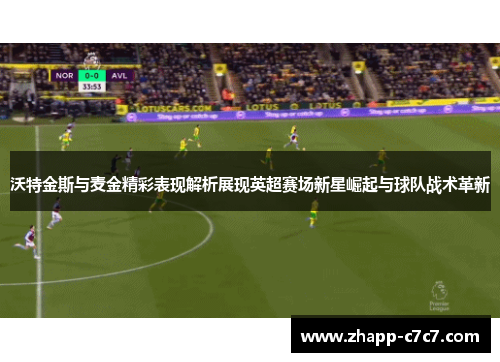 沃特金斯与麦金精彩表现解析展现英超赛场新星崛起与球队战术革新