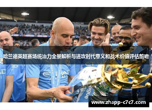 哈兰德英超赛场统治力全景解析与进攻时代意义和战术价值评估前瞻