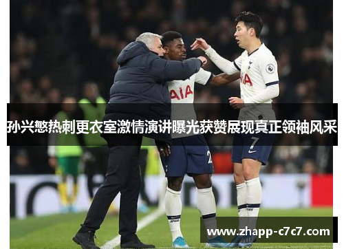 孙兴慜热刺更衣室激情演讲曝光获赞展现真正领袖风采