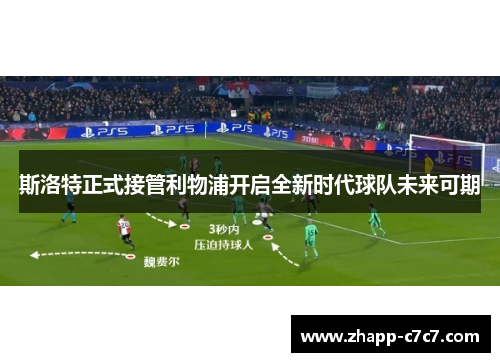斯洛特正式接管利物浦开启全新时代球队未来可期