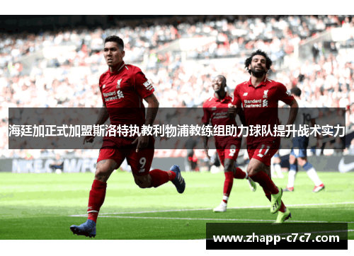 海廷加正式加盟斯洛特执教利物浦教练组助力球队提升战术实力