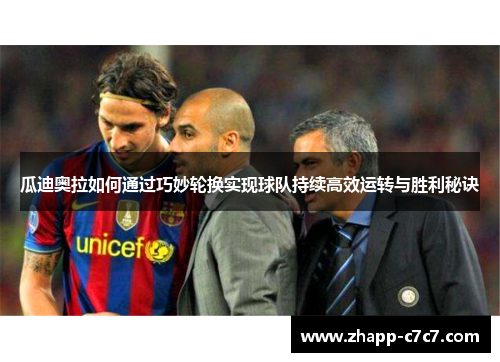 瓜迪奥拉如何通过巧妙轮换实现球队持续高效运转与胜利秘诀