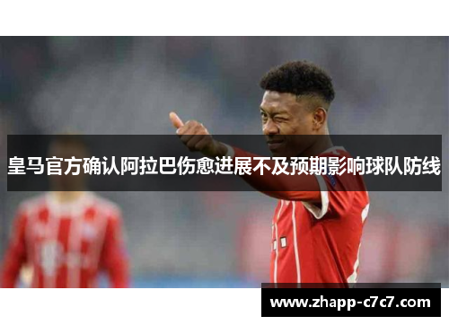 皇马官方确认阿拉巴伤愈进展不及预期影响球队防线