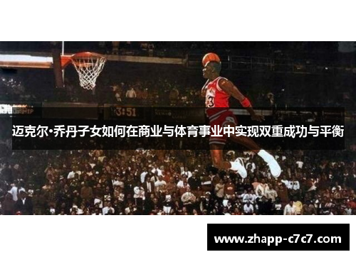 迈克尔·乔丹子女如何在商业与体育事业中实现双重成功与平衡